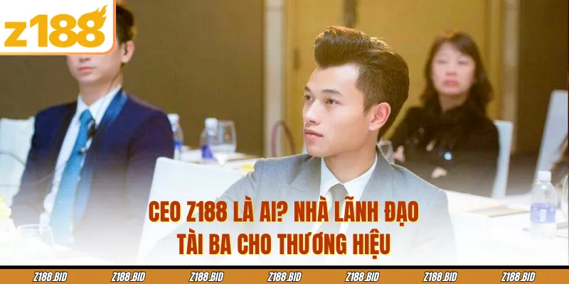 CEO Z188 Là Ai? Nhà Lãnh Đạo Tài Ba Cho Thương Hiệu