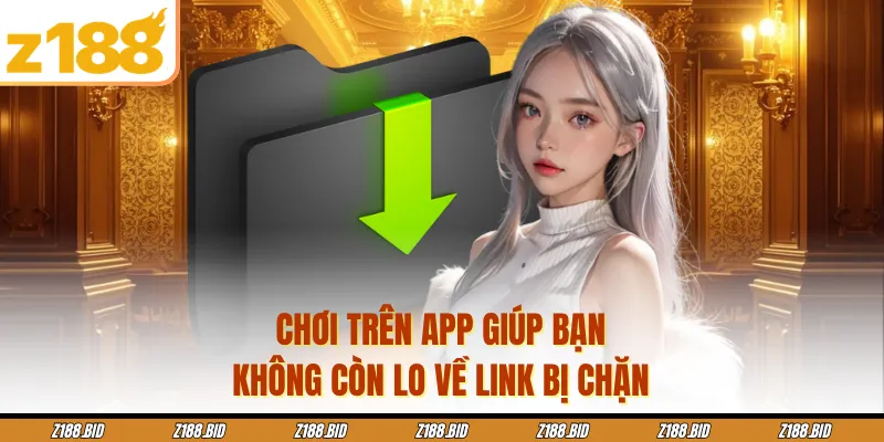 Chơi trên app giúp bạn không còn lo về link bị chặn